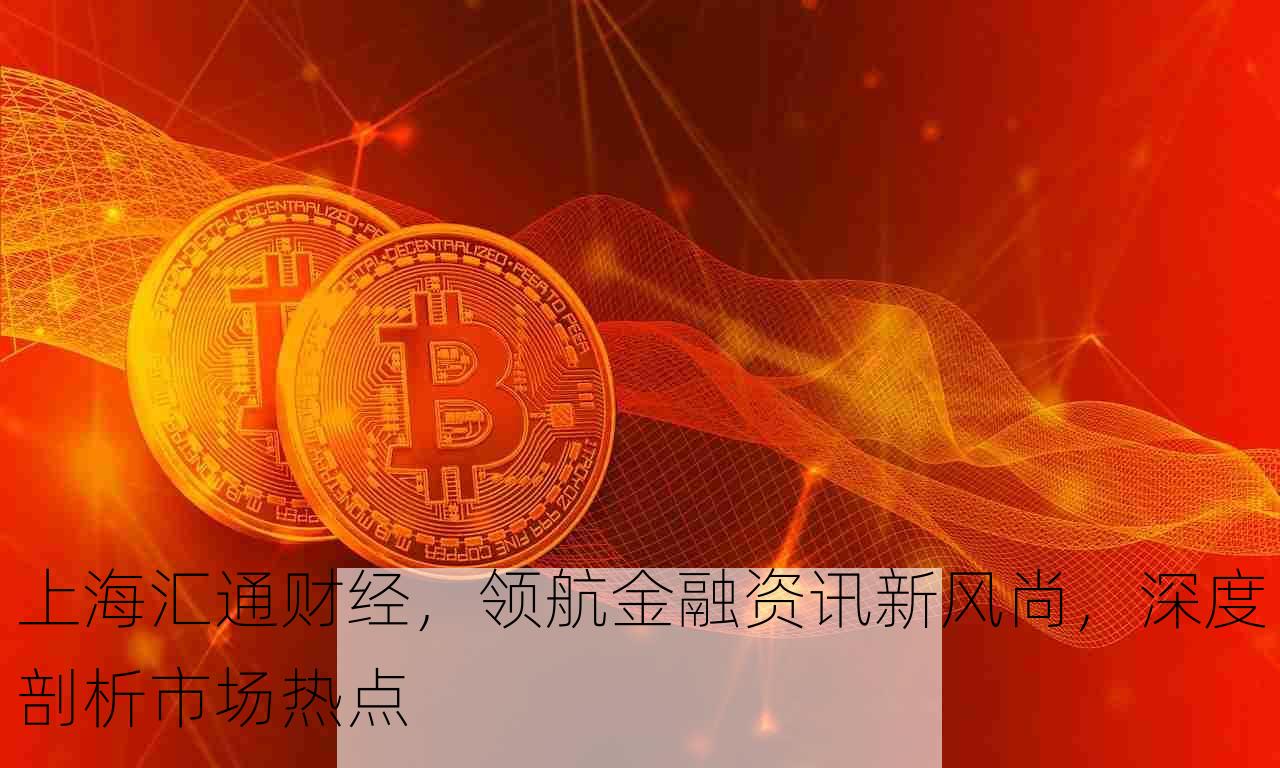 上海汇通财经，领航金融资讯新风尚，深度剖析市场热点