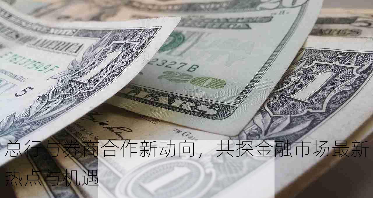 总行与券商合作新动向，共探金融市场最新热点与机遇