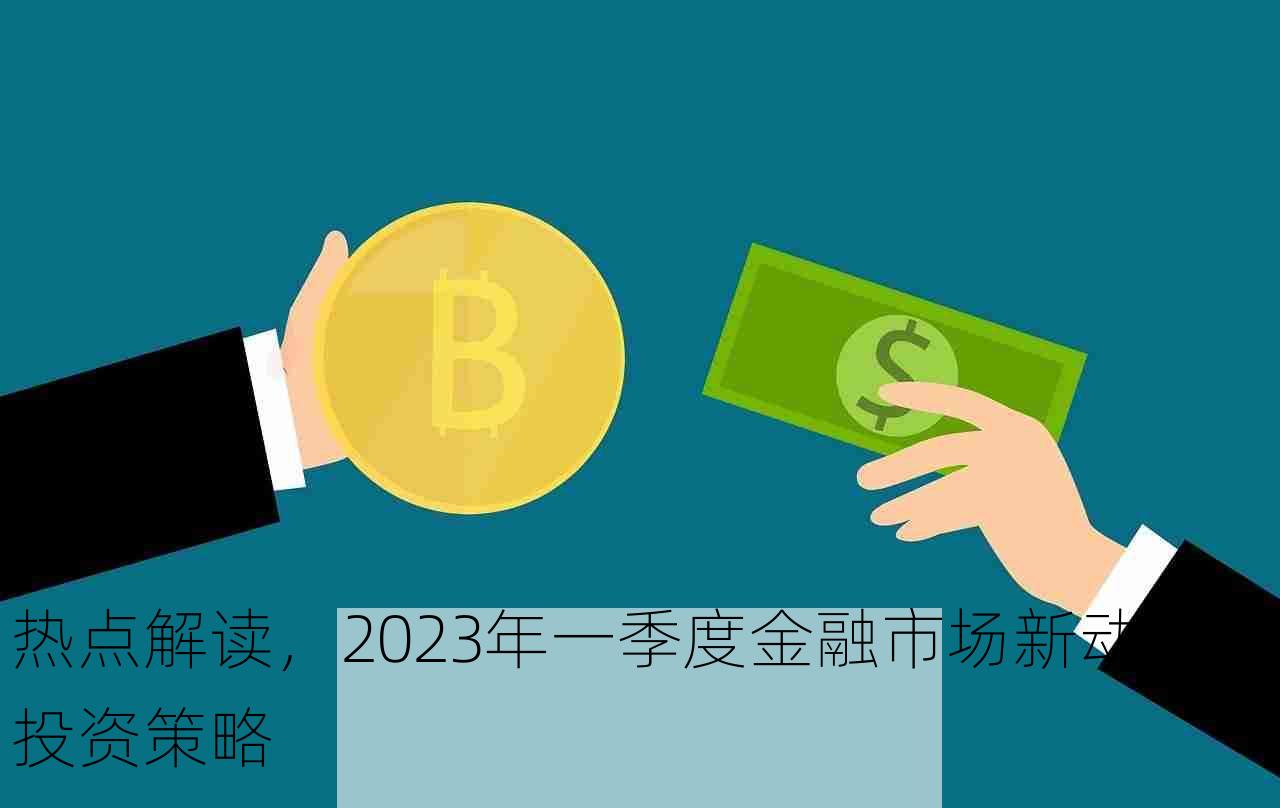 热点解读，2023年一季度金融市场新动向与投资策略