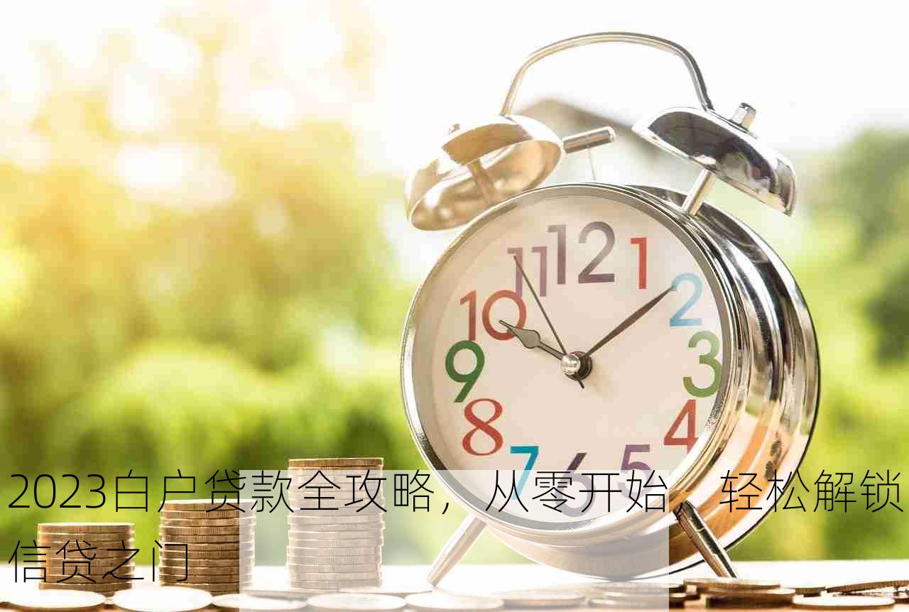 2023白户贷款全攻略，从零开始，轻松解锁信贷之门