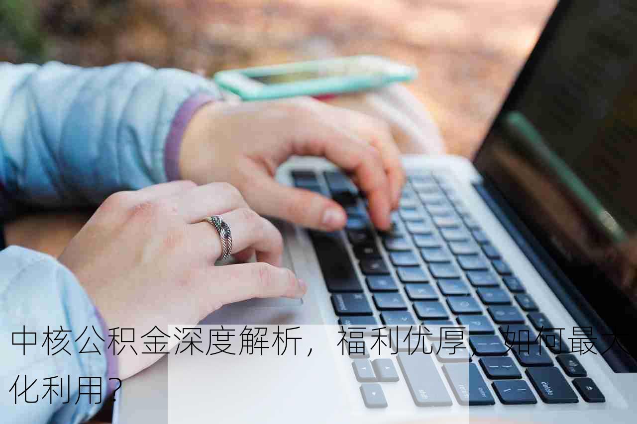 中核公积金深度解析，福利优厚，如何最大化利用？