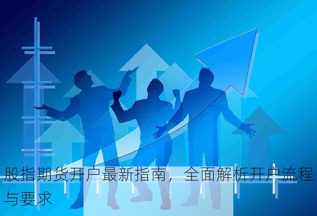 股指期货开户最新指南，全面解析开户流程与要求