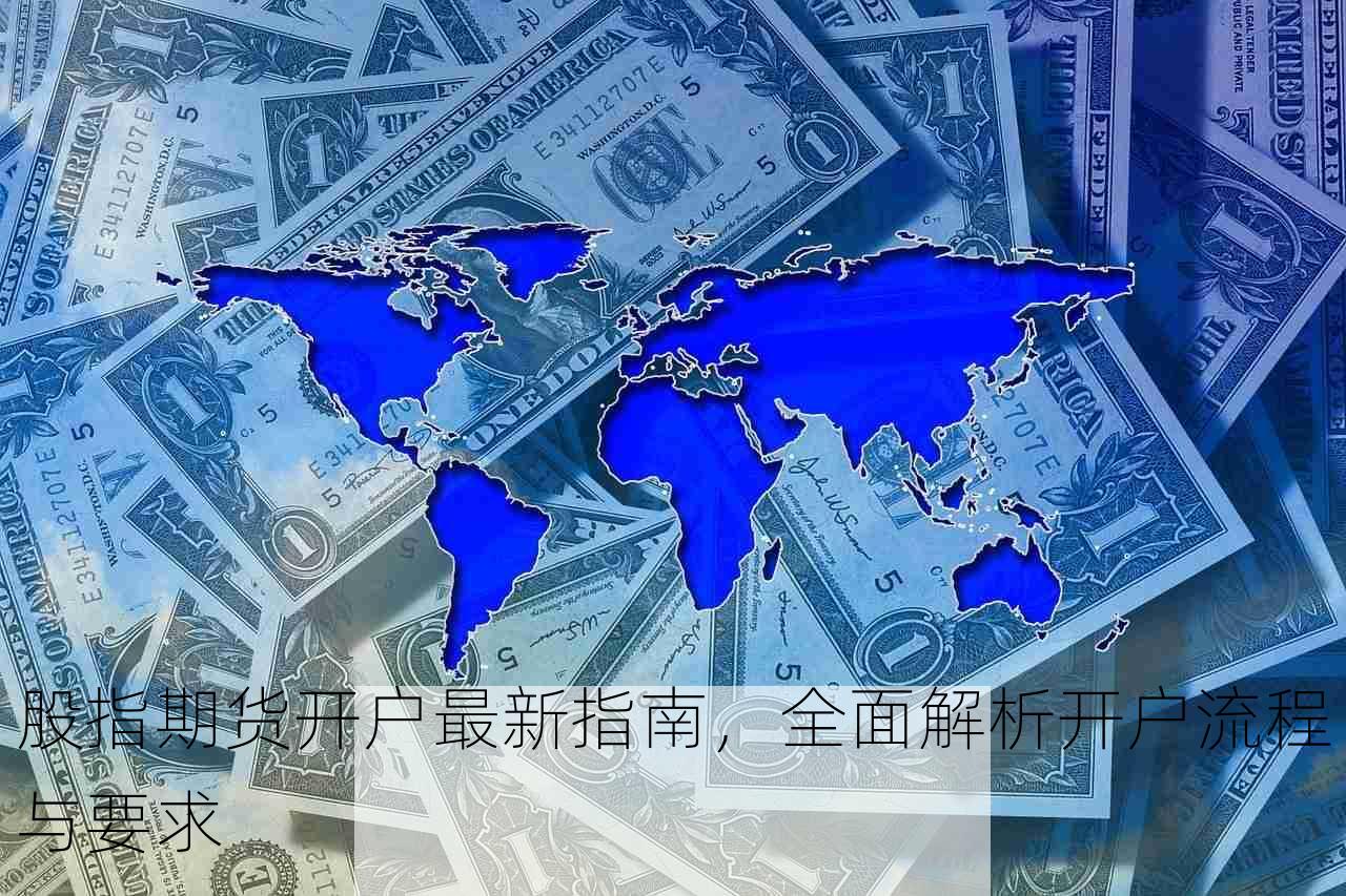 股指期货开户最新指南，全面解析开户流程与要求