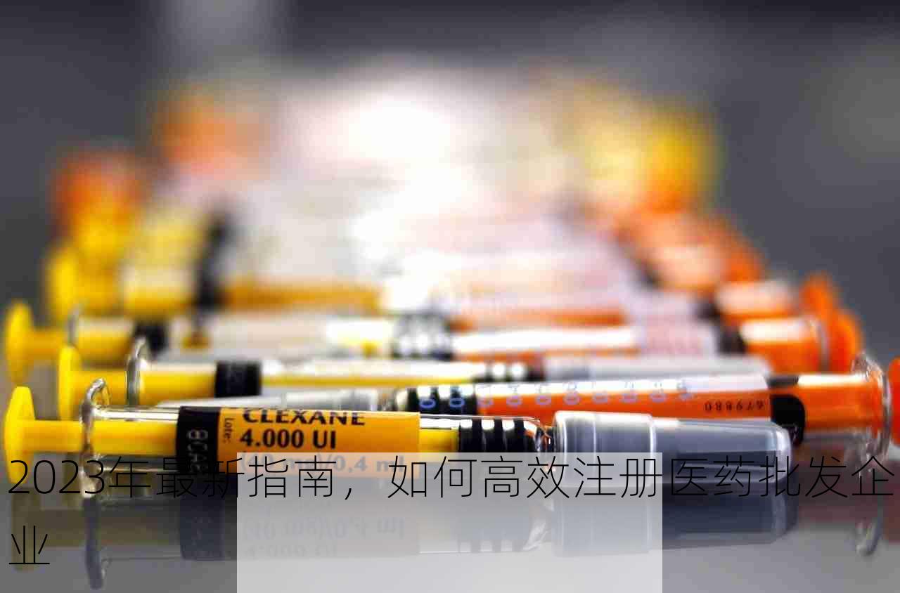 2023年最新指南，如何高效注册医药批发企业