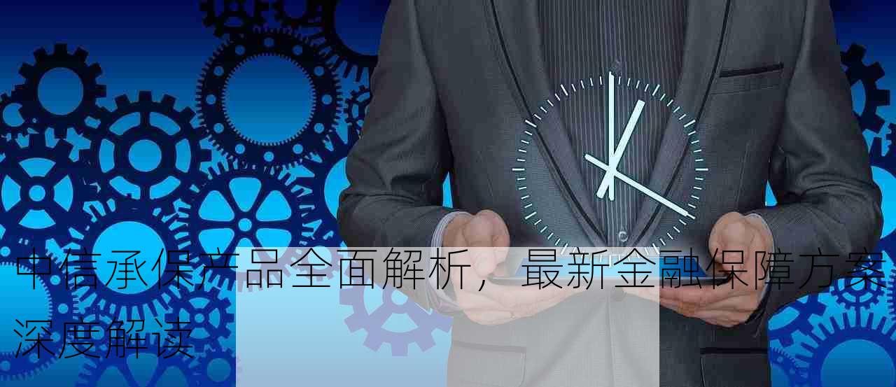 中信承保产品全面解析，最新金融保障方案深度解读