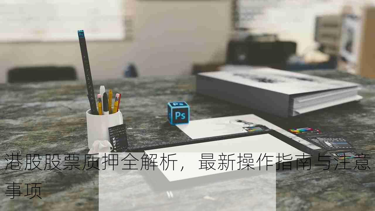 港股股票质押全解析，最新操作指南与注意事项