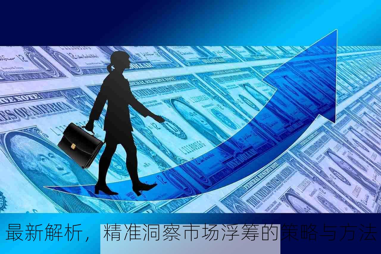 最新解析，精准洞察市场浮筹的策略与方法