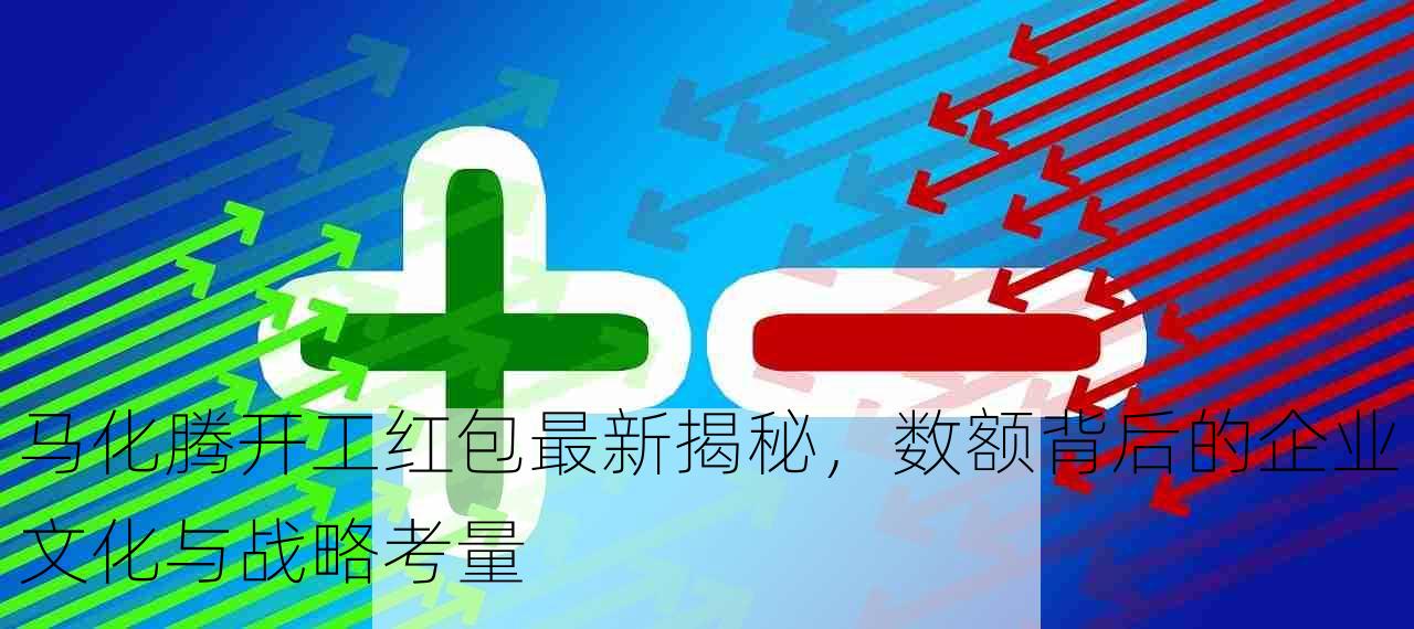 马化腾开工红包最新揭秘，数额背后的企业文化与战略考量