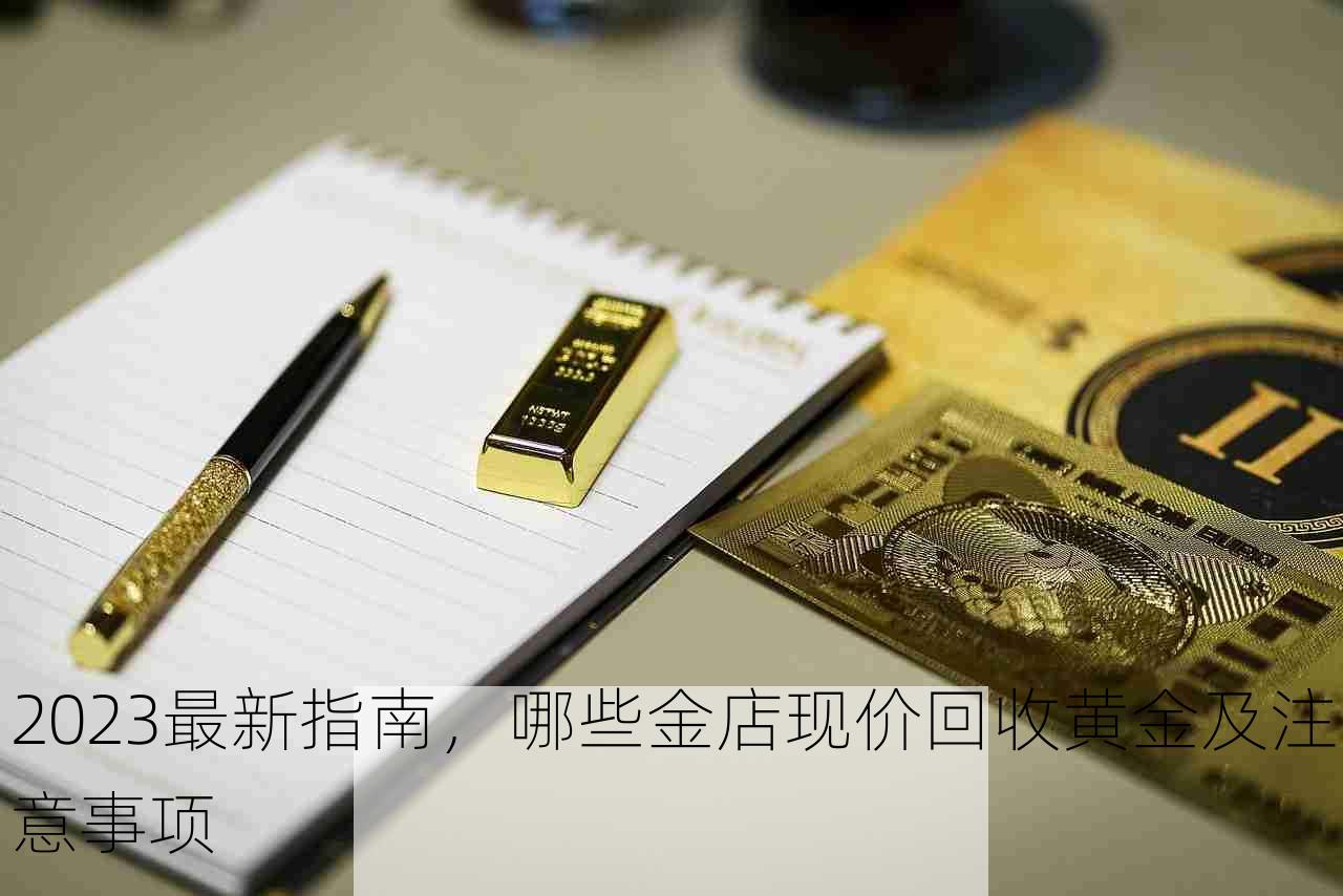 2023最新指南，哪些金店现价回收黄金及注意事项