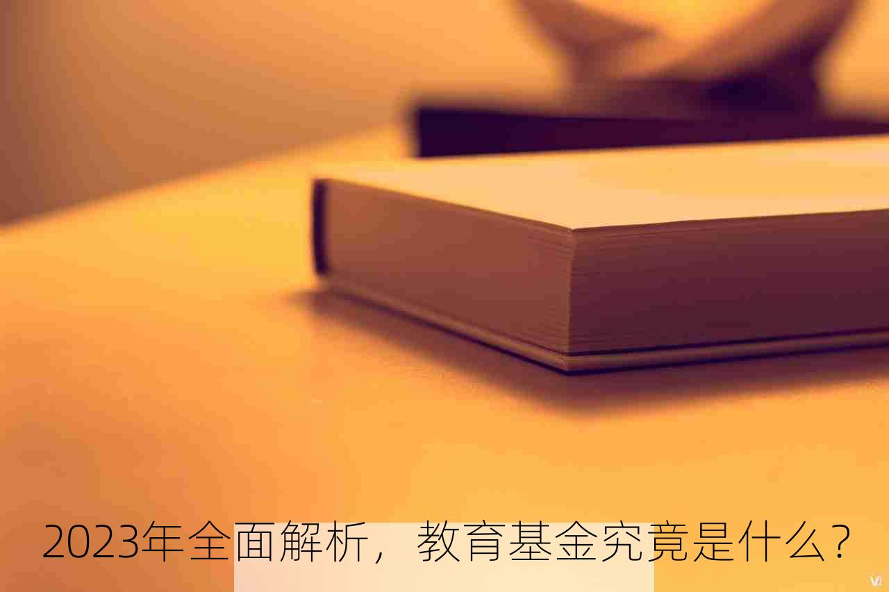 2023年全面解析，教育基金究竟是什么？