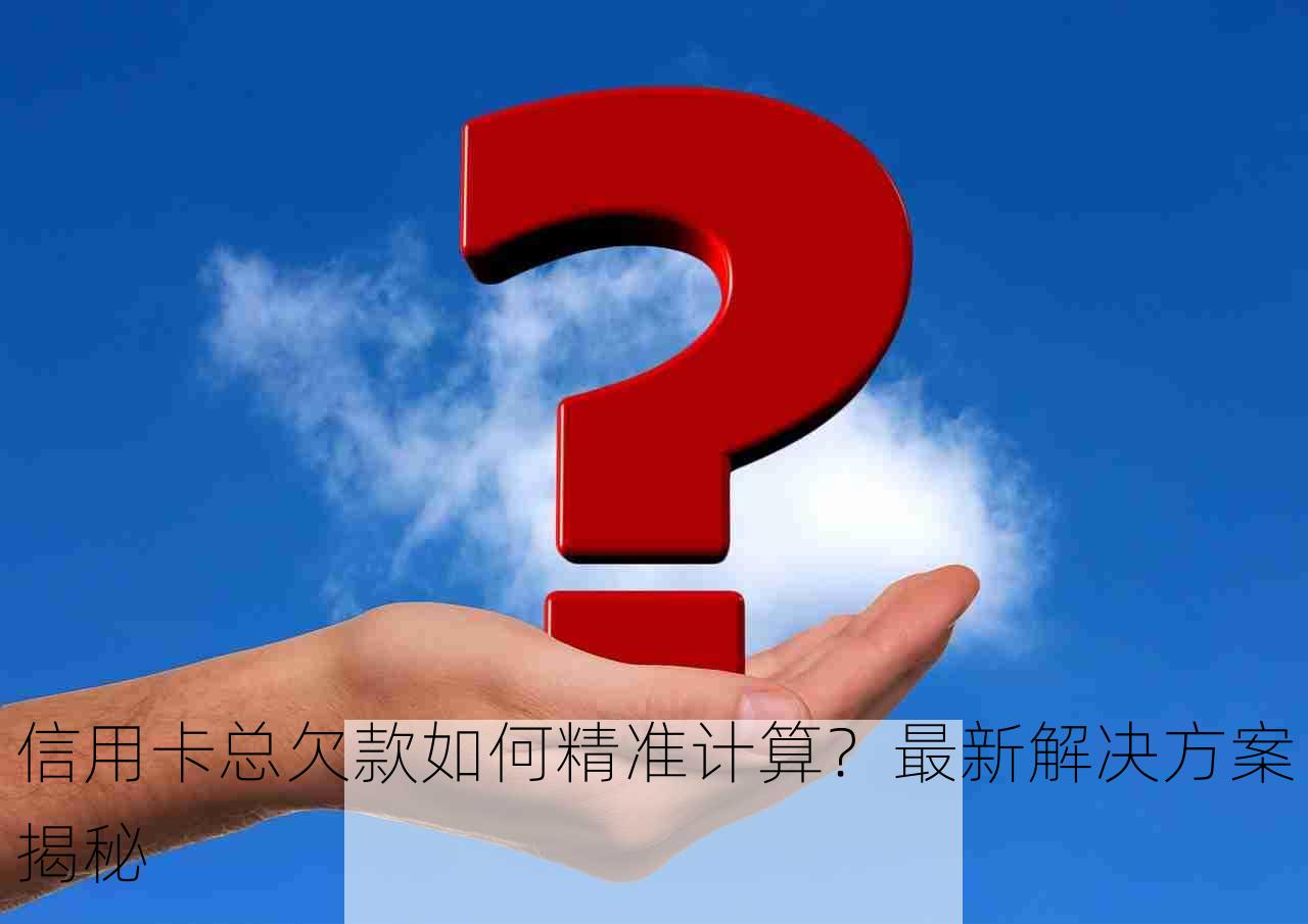 信用卡总欠款如何精准计算？最新解决方案揭秘