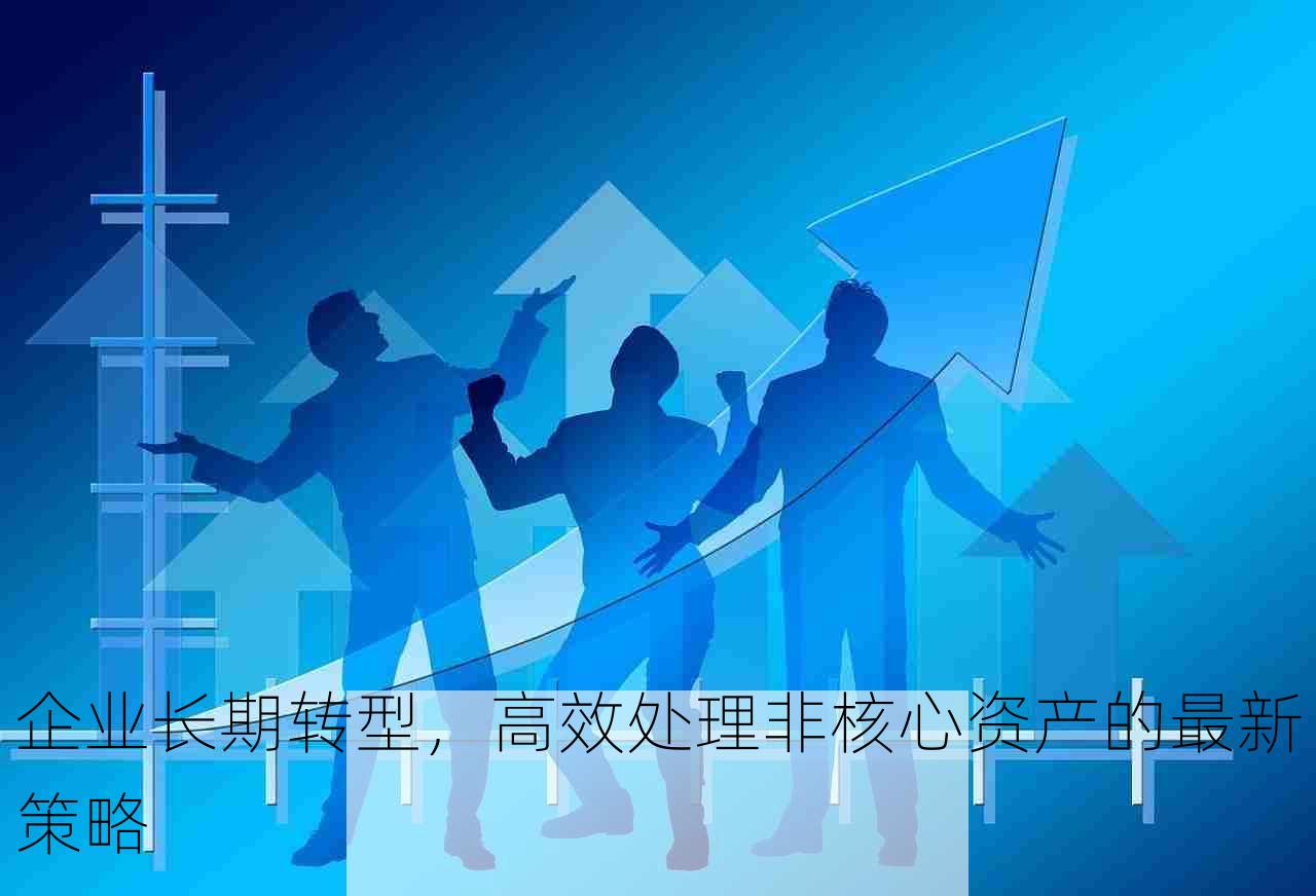 企业长期转型，高效处理非核心资产的最新策略