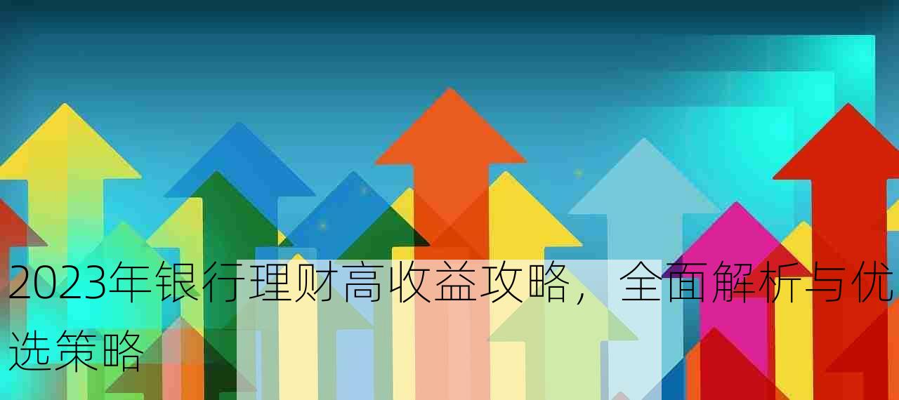 2023年银行理财高收益攻略，全面解析与优选策略