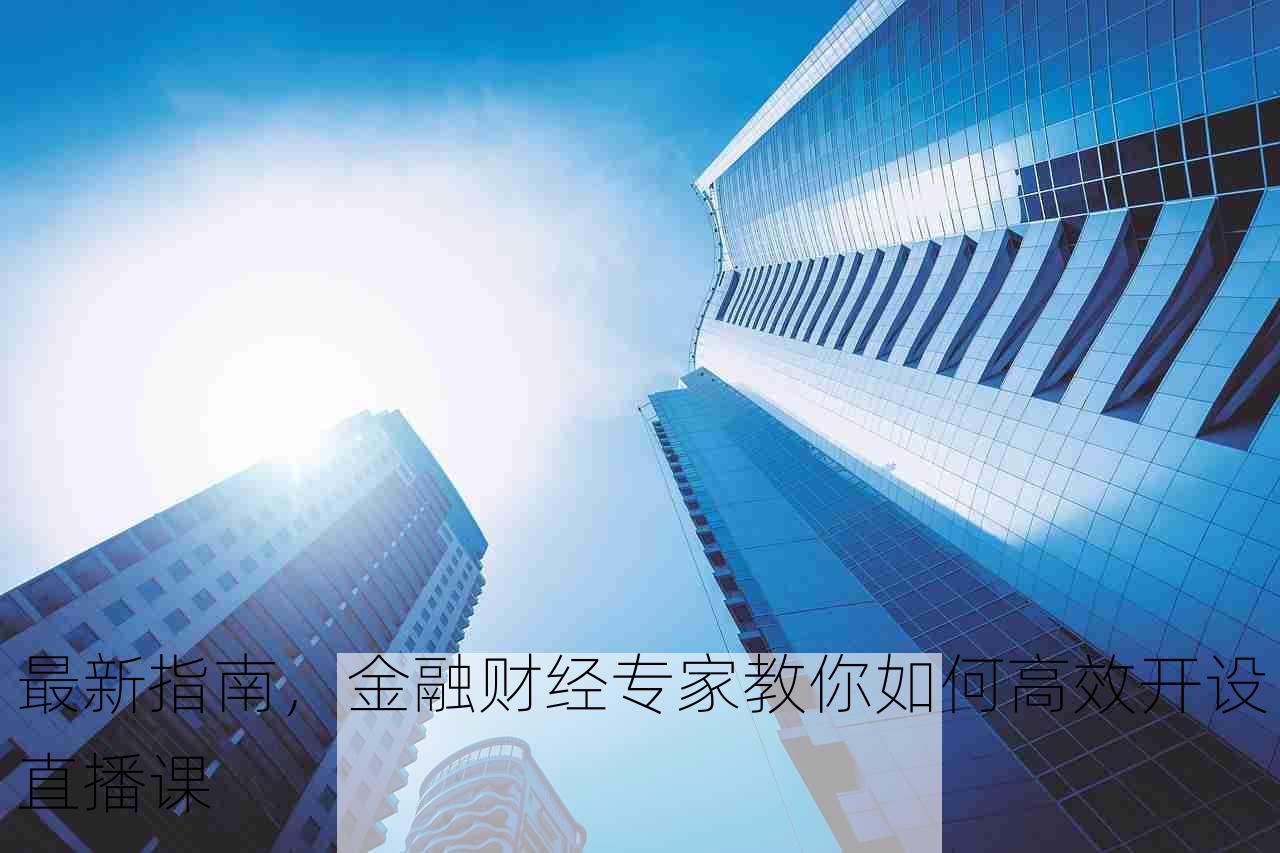 最新指南，金融财经专家教你如何高效开设直播课