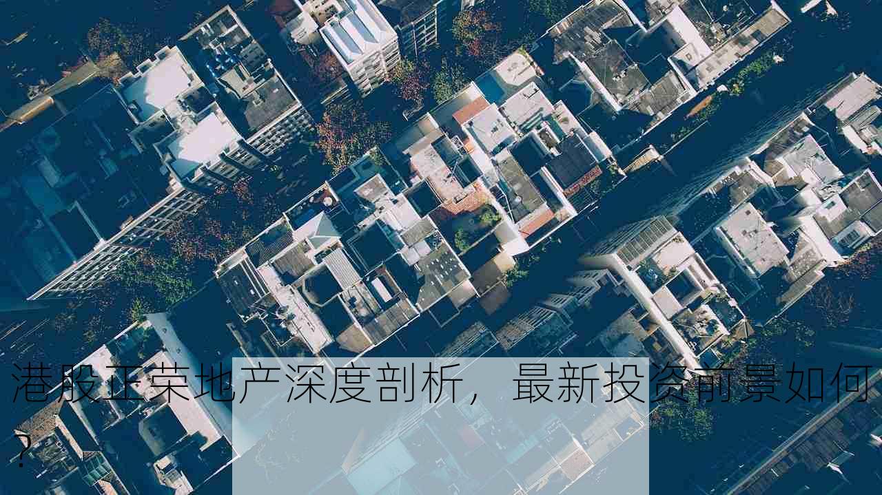 港股正荣地产深度剖析，最新投资前景如何？