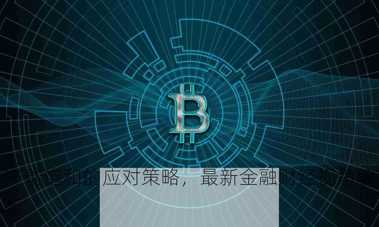 产能饱和的应对策略，最新金融财经视角解析