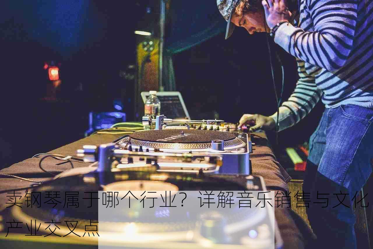 卖钢琴属于哪个行业？详解音乐销售与文化产业交叉点