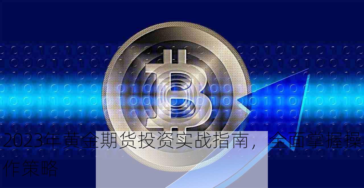 2023年黄金期货投资实战指南，全面掌握操作策略