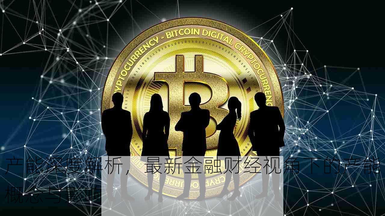 产能深度解析，最新金融财经视角下的产能概念与影响