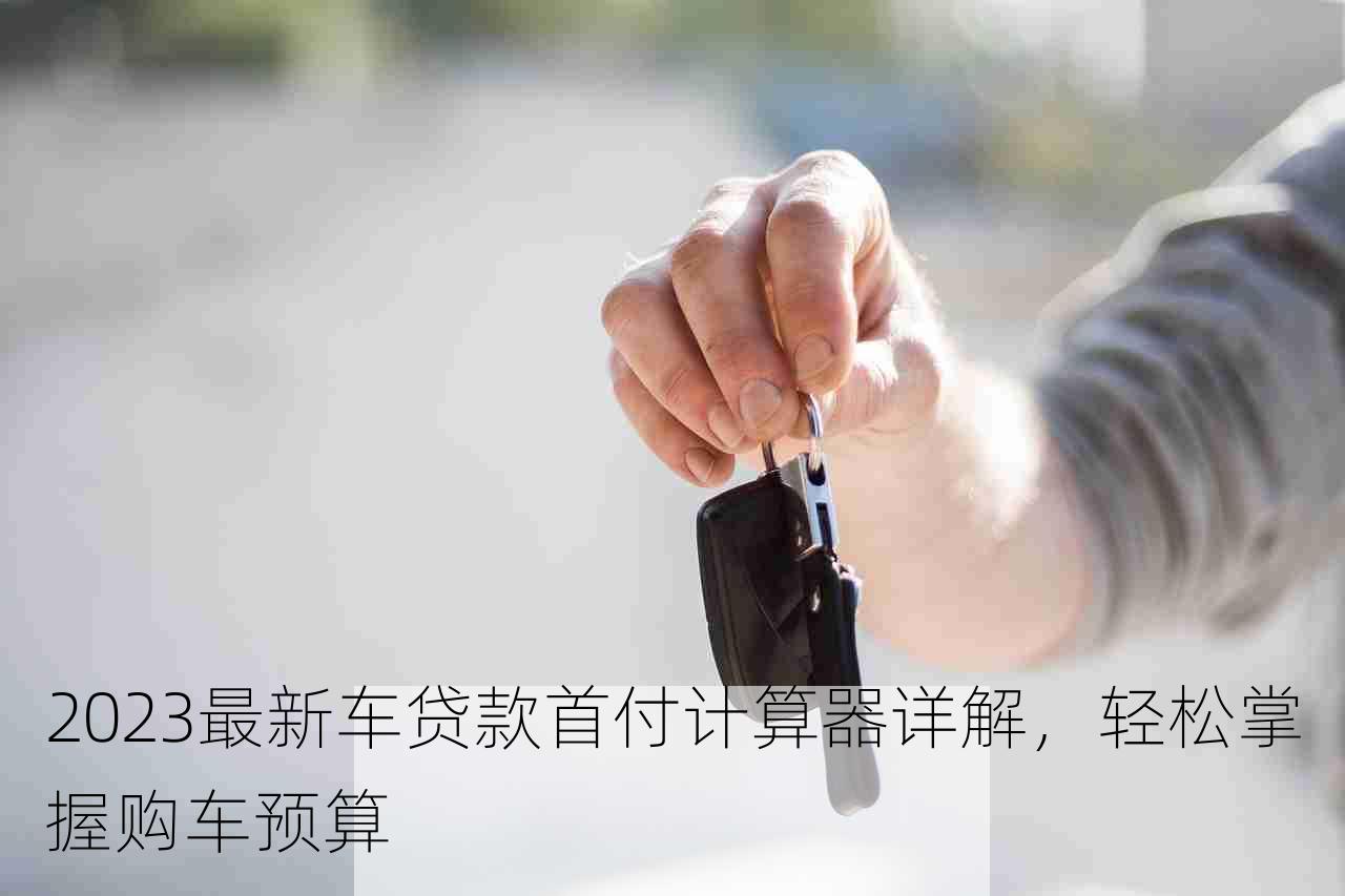 2023最新车贷款首付计算器详解，轻松掌握购车预算