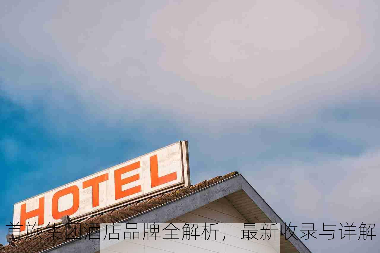 首旅集团酒店品牌全解析，最新收录与详解