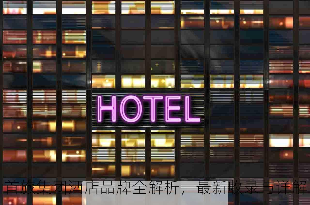 首旅集团酒店品牌全解析，最新收录与详解