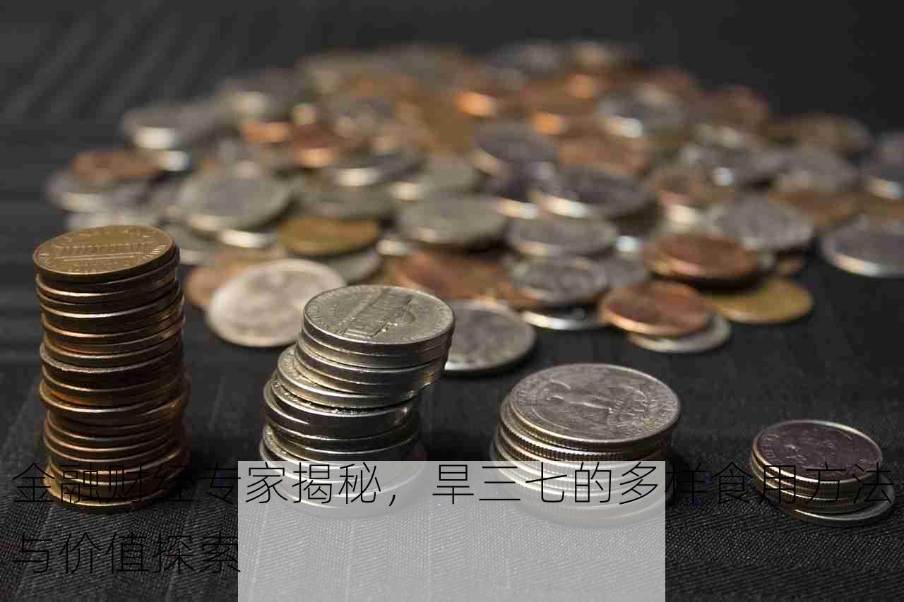 金融财经专家揭秘，旱三七的多样食用方法与价值探索