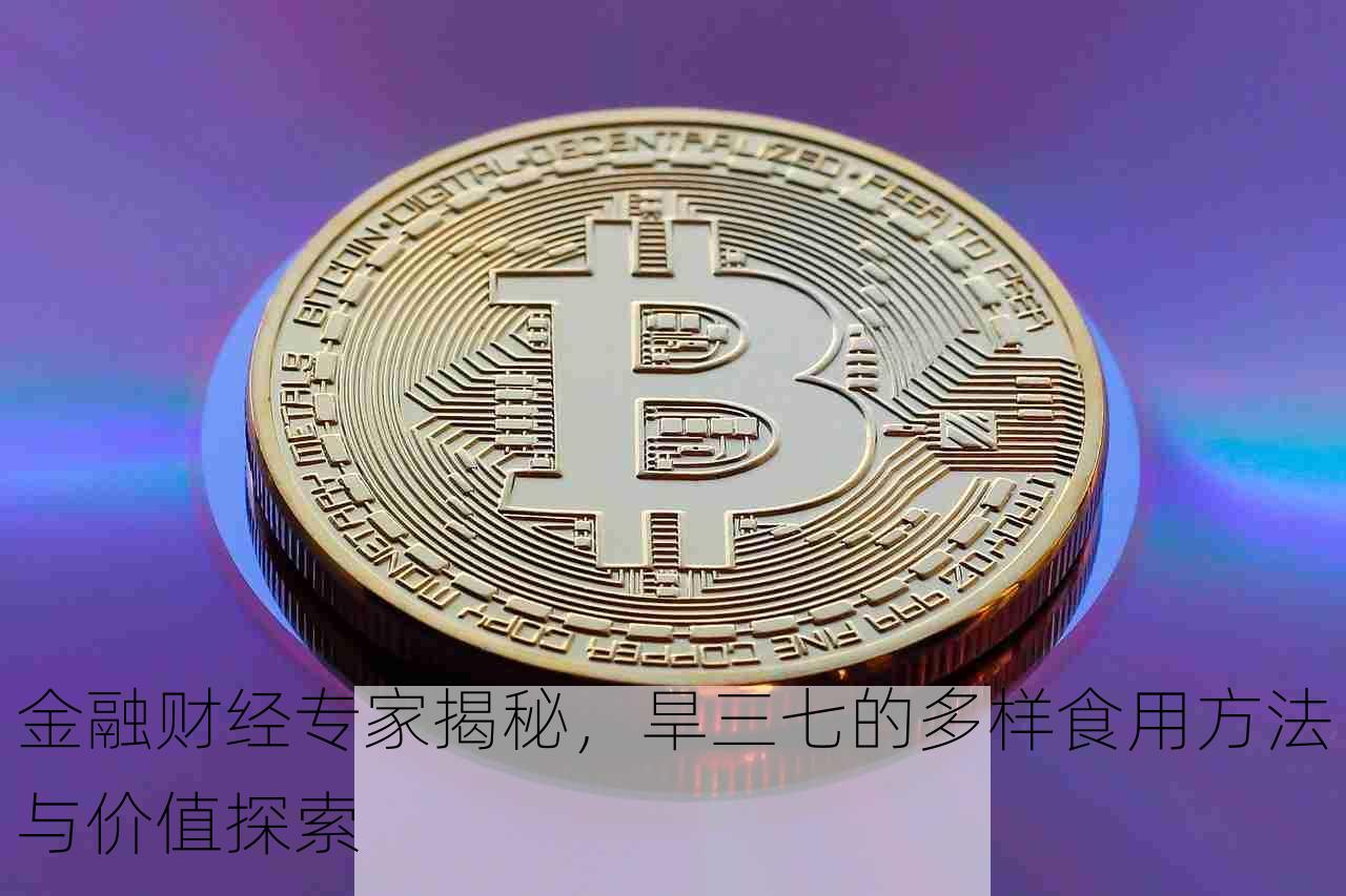 金融财经专家揭秘，旱三七的多样食用方法与价值探索