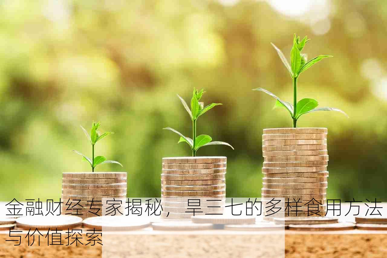 金融财经专家揭秘，旱三七的多样食用方法与价值探索