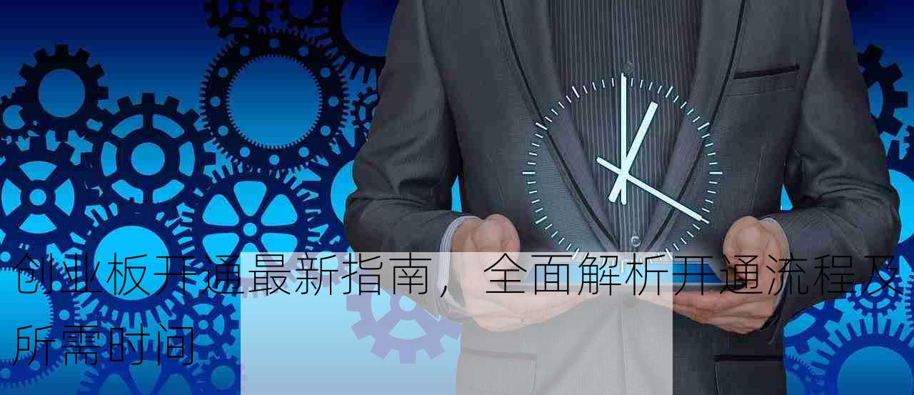 创业板开通最新指南，全面解析开通流程及所需时间