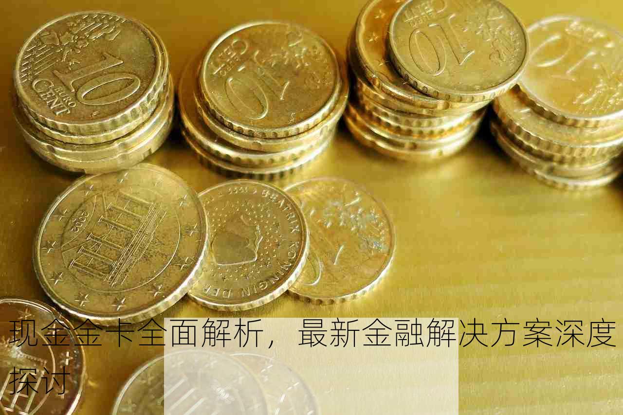 现金金卡全面解析，最新金融解决方案深度探讨