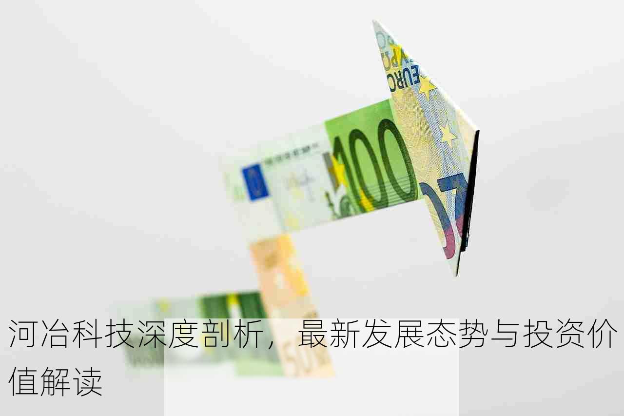 河冶科技深度剖析，最新发展态势与投资价值解读