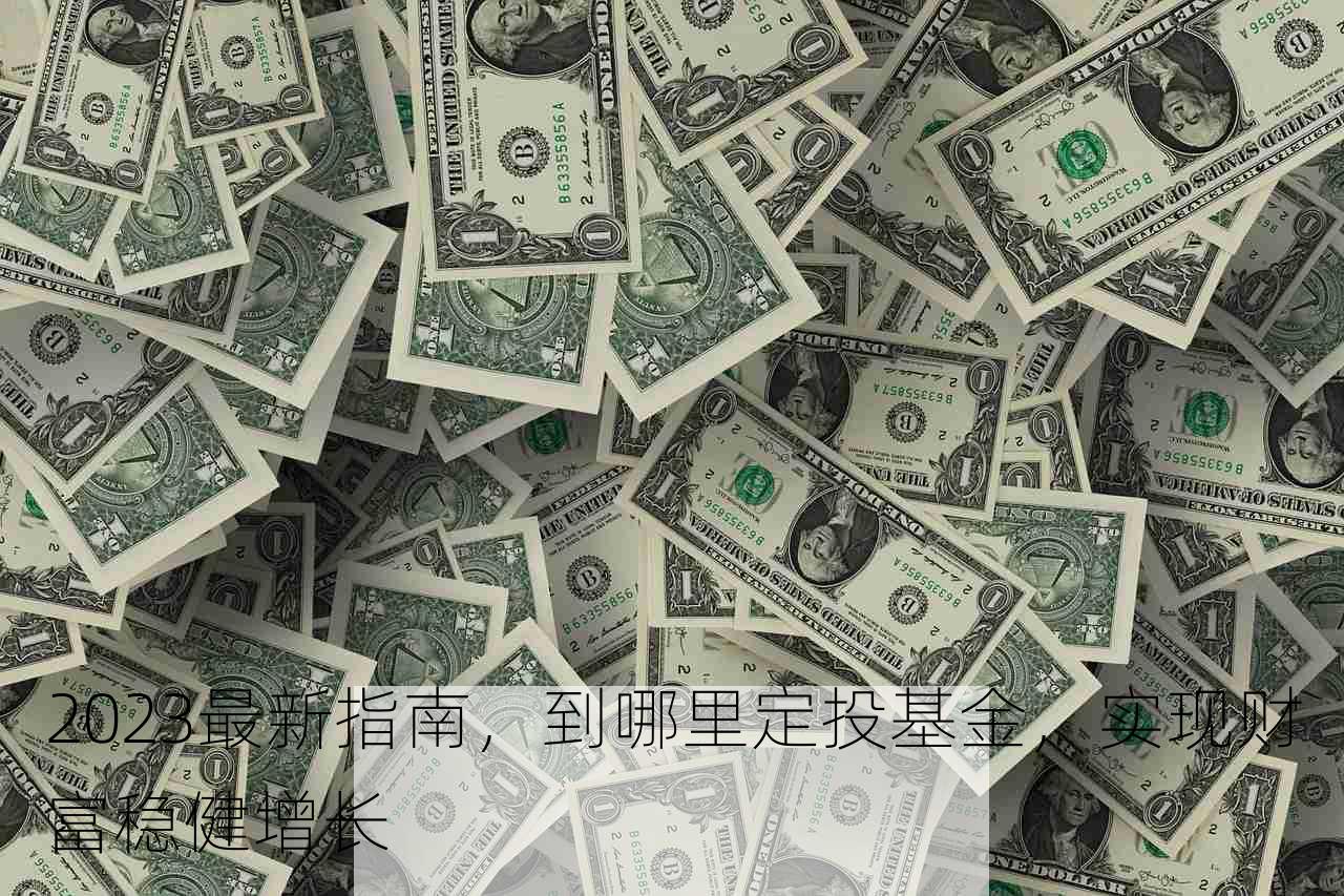 2023最新指南，到哪里定投基金，实现财富稳健增长