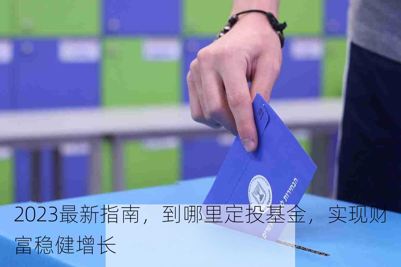 2023最新指南，到哪里定投基金，实现财富稳健增长