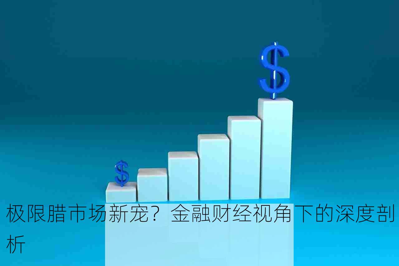 极限腊市场新宠？金融财经视角下的深度剖析