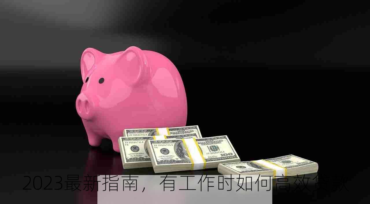 2023最新指南，有工作时如何高效贷款