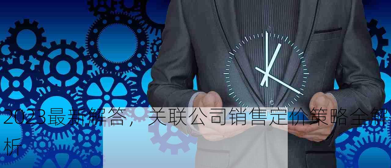 2023最新解答，关联公司销售定价策略全解析