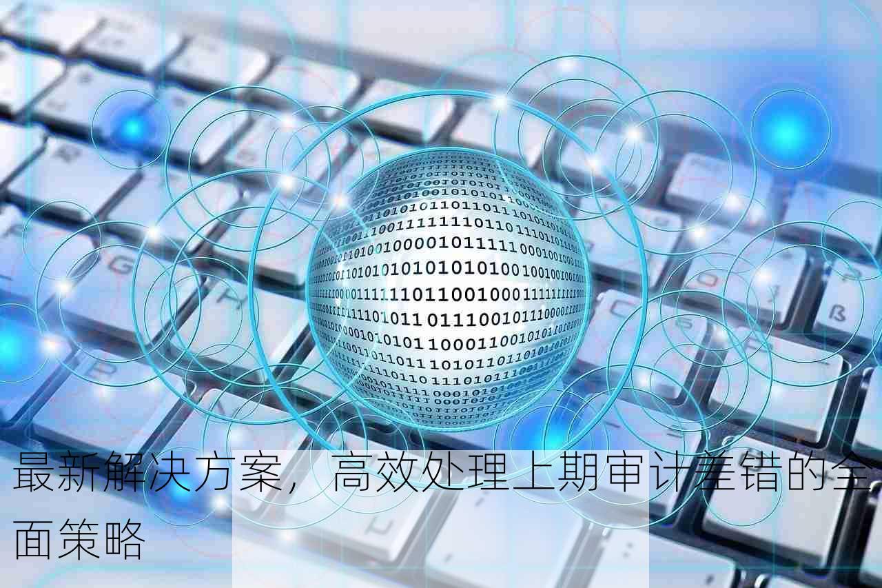 最新解决方案，高效处理上期审计差错的全面策略